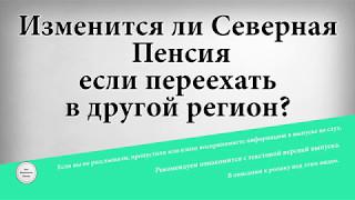 Изменится ли северная пенсия если переехать в другой регион