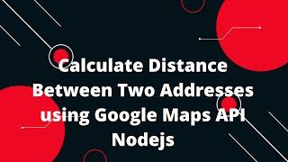 Calculate Distance Between Two Addresses using Google Maps API Nodejs