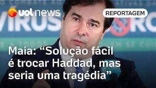 Rodrigo Maia: 'Solução fácil é trocar Haddad, mas seria uma tragédia'