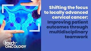 Shifting the focus to locally advanced cervical cancer: Improving patient outcomes through teamwork