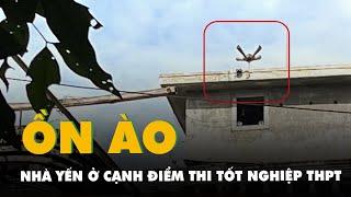 Yêu cầu nhà yến tắt loa gây ồn cạnh điểm thi tốt nghiệp THPT