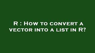 R : How to convert a vector into a list in R?