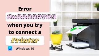 Error 0x00000709 when you try to connect a Printer on Windows 10