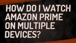 How do I watch Amazon Prime on multiple devices?