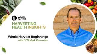 Whole Harvest Beginnings with Mark Gossman, CEO