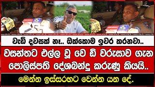 වැඩි දවසක් නෑ.. ඔක්කොම ඉවර කරනවා..වසන්තට එල්ල වූ වෙ ඩි වරුසාව ගැනපොලිස්පති දේශබන්දු කරුණු කියයි..