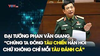 Đại tướng Phan Văn Giang:"Chúng ta đóng tàu chiến đấu hẳn hoi chứ không phải chỉ có mỗi tàu đánh cá"