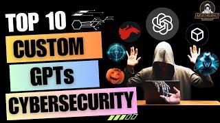 Top 10 Custom GPTs for Cybersecurity | ChatGPT for Hackers | AI for hacking | Ethical Hacking