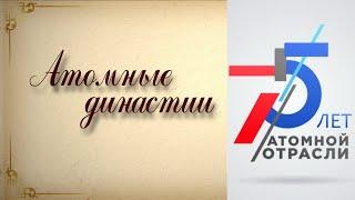 Фильм "Атомные династии". К 75-летию атомной отрасли