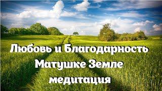 Любовь и Благодарность Матушке Земле. Медитация.