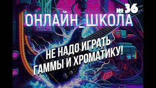 Гаммы, хроматики, пенты, арпеджио — ЗАПРЕТИТЬ! Онлайн-школа 36