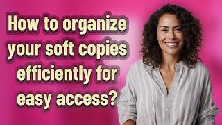 How to organize your soft copies efficiently for easy access?