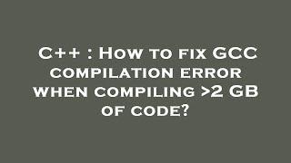 C++ : How to fix GCC compilation error when compiling  2 GB of code?