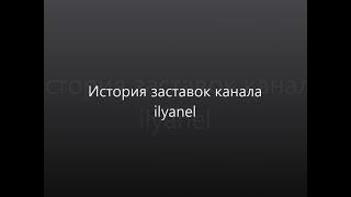 История заставок канала Ilyanel (выпуск 32)