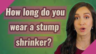 How long do you wear a stump shrinker?