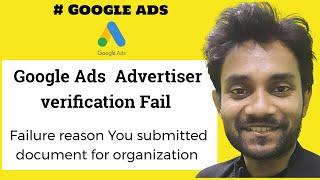Google Ads  Advertiser verification Fail  Failure reason You submitted document for organization