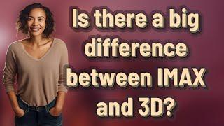 Is there a big difference between IMAX and 3D?