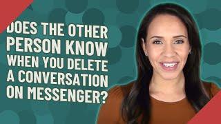 Does the other person know when you delete a conversation on Messenger?