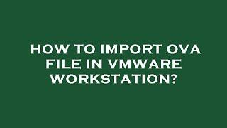 How to import ova file in vmware workstation?