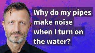 Why do my pipes make noise when I turn on the water?