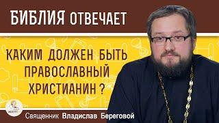 КАКИМ ДОЛЖЕН БЫТЬ ПРАВОСЛАВНЫЙ ХРИСТИАНИН ?  Священник Владислав Береговой