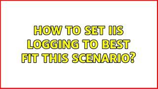 How to set IIS Logging to best fit this scenario?
