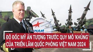 Đô đốc Mỹ ấn tượng trước quy mô 'khủng' của Triển lãm Quốc phòng Việt Nam 2024