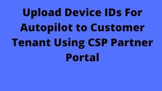 How To Upload Device IDs To Customer Tenant Using Cloud Solution Provider Portal Demo For Autopilot