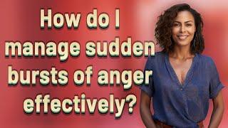 How do I manage sudden bursts of anger effectively?