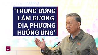 Tổng Bí thư Tô Lâm: Sắp xếp bộ máy "Trung ương làm gương, địa phương hưởng ứng" | VTC Now