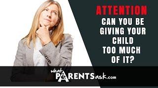 Attention - can you be giving your child too much of it? What Parents Ask