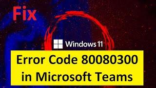 How to Fix Error Code 80080300 in Microsoft Teams?