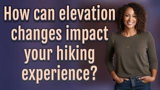 How can elevation changes impact your hiking experience?