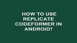 How to use replicate codeformer in android?