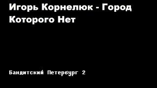 Игорь Корнелюк - Город, которого нет / Бандинтский Петербург 2: АДВОКАТ