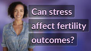 Can stress affect fertility outcomes?