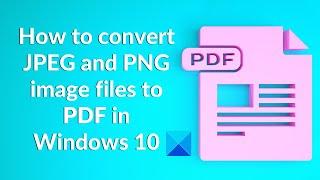 How to convert JPEG and PNG image files to PDF in Windows 10