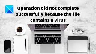 Operation did not complete successfully because the file contains a virus