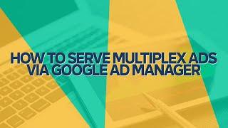 How to Serve Multiplex Ads via Google Ad Manager