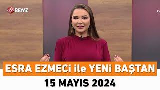 Esra Ezmeci ile Yeni Baştan 15 Mayıs 2024