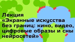 Лекция «Экранные искусства без границ: кино, видео, цифровые образы и сны нейросетей»