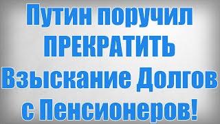 Путин поручил ПРЕКРАТИТЬ Взыскание Долгов с Пенсионеров!