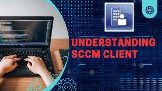 Understanding SCCM Client: Installation, Configuration, and Troubleshooting