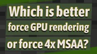 Which is better force GPU rendering or force 4x MSAA?