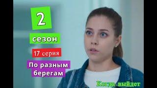 ПО РАЗНЫМ БЕРЕГАМ 2 сезон 17 серия Когда выйдет сериал