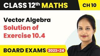 Vector Algebra - Solution of Exercise 10.4 | Class 12 Maths Chapter 10 CBSE/IIT-JEE (2022-23)