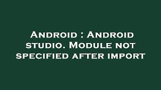 Android : Android studio. Module not specified after import