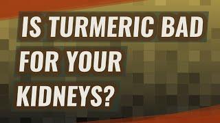 Is Turmeric bad for your kidneys?