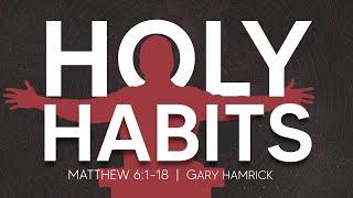 Holy Habits  |  Matthew 6:1-18  | Gary Hamrick