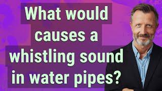 What would causes a whistling sound in water pipes?